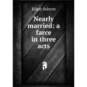  Nearly married a farce in three acts Edgar Selwyn Books
