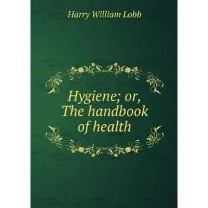    Hygiene; or, The handbook of health Harry William Lobb Books