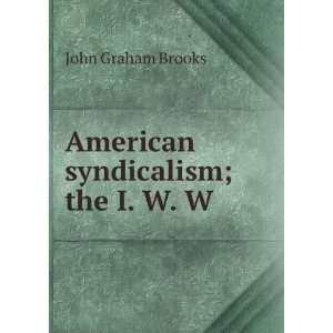  American syndicalism; the I. W. W. John Graham Brooks 