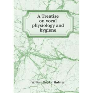   Treatise on vocal physiology and hygiene William Gordon Holmes Books